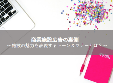 商業施設広告の裏側～施設の魅力を表現するトーン＆マナーとは？～